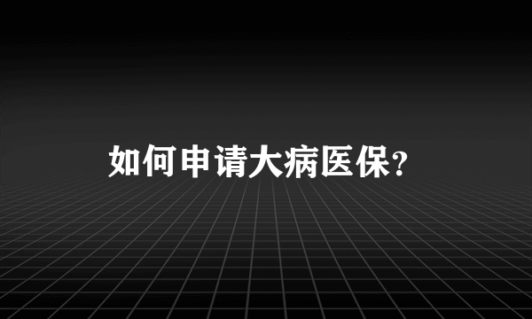 如何申请大病医保？