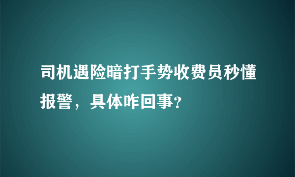 司机遇险暗打手势收费员秒懂报警，具体咋回事？