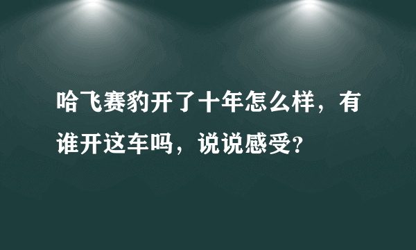 哈飞赛豹开了十年怎么样，有谁开这车吗，说说感受？