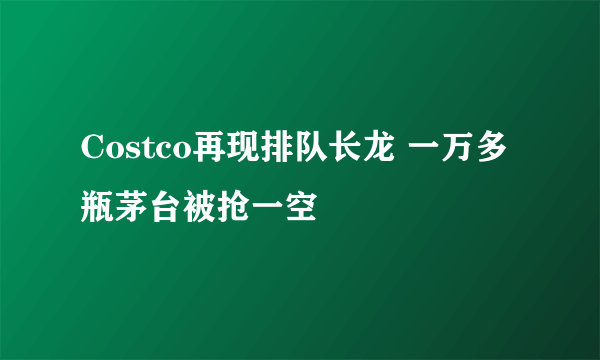 Costco再现排队长龙 一万多瓶茅台被抢一空