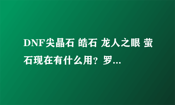 DNF尖晶石 皓石 龙人之眼 萤石现在有什么用？罗莉安那根本没有任务换晶体？