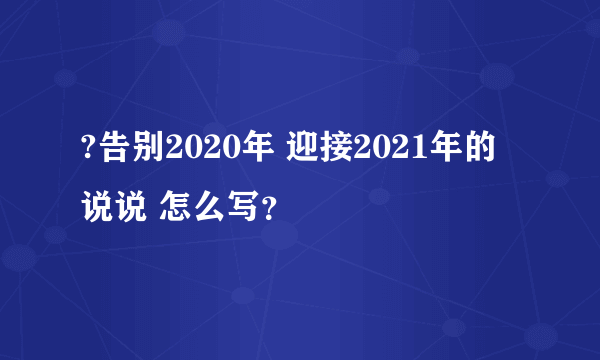 ?告别2020年 迎接2021年的说说 怎么写？