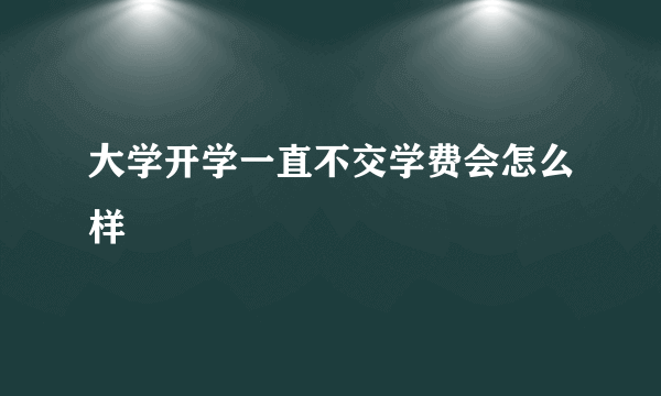 大学开学一直不交学费会怎么样