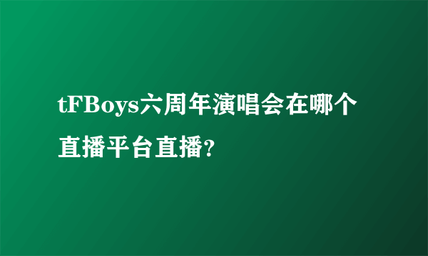 tFBoys六周年演唱会在哪个直播平台直播？