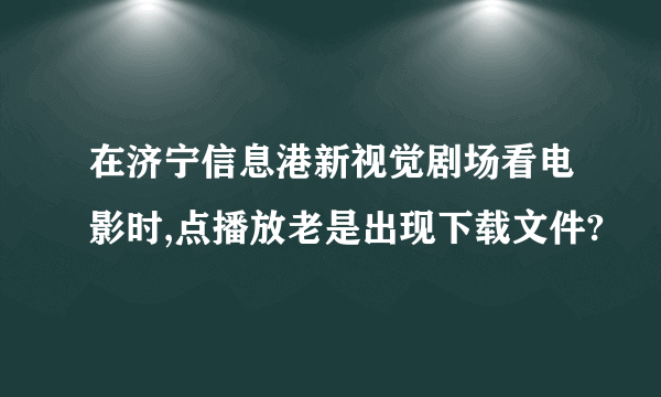 在济宁信息港新视觉剧场看电影时,点播放老是出现下载文件?