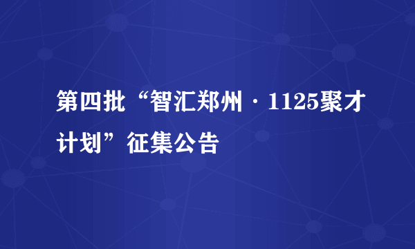 第四批“智汇郑州·1125聚才计划”征集公告