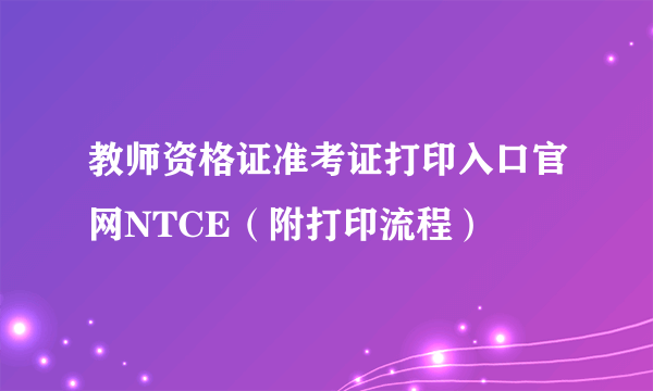 教师资格证准考证打印入口官网NTCE（附打印流程）