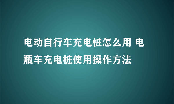 电动自行车充电桩怎么用 电瓶车充电桩使用操作方法