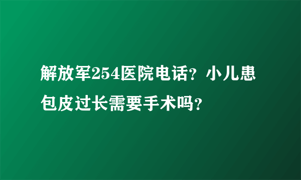 解放军254医院电话？小儿患包皮过长需要手术吗？