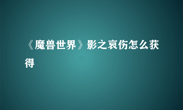 《魔兽世界》影之哀伤怎么获得