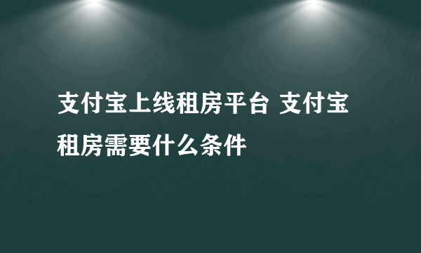 支付宝上线租房平台 支付宝租房需要什么条件