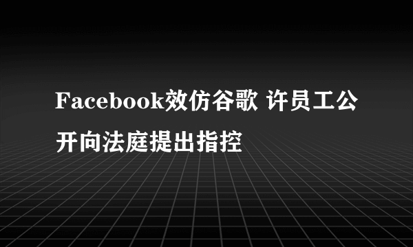 Facebook效仿谷歌 许员工公开向法庭提出指控