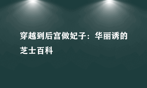 穿越到后宫做妃子：华丽诱的芝士百科