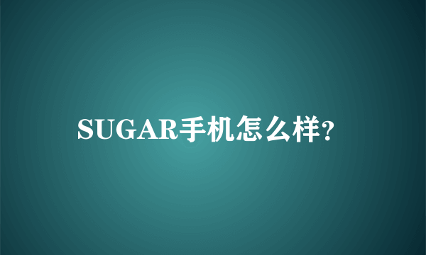 SUGAR手机怎么样？