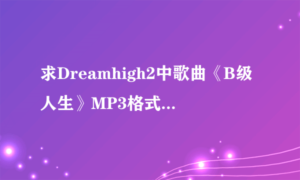 求Dreamhigh2中歌曲《B级人生》MP3格式的！ 麻烦发下邮箱 651126752@qq.com