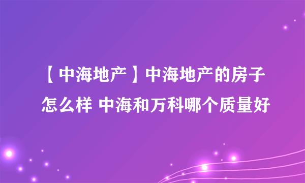 【中海地产】中海地产的房子怎么样 中海和万科哪个质量好