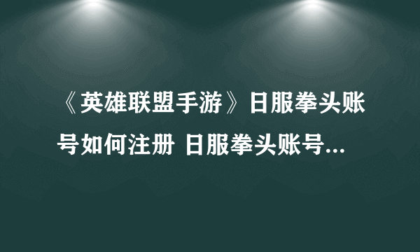 《英雄联盟手游》日服拳头账号如何注册 日服拳头账号注册攻略