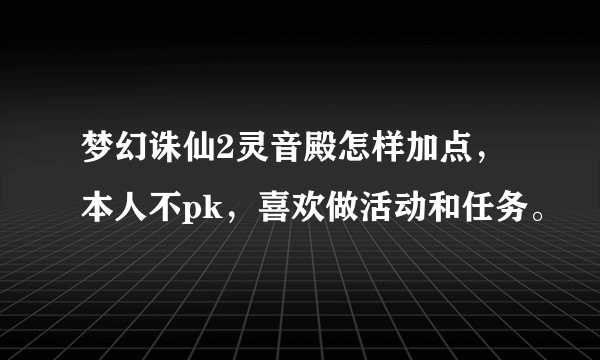 梦幻诛仙2灵音殿怎样加点，本人不pk，喜欢做活动和任务。