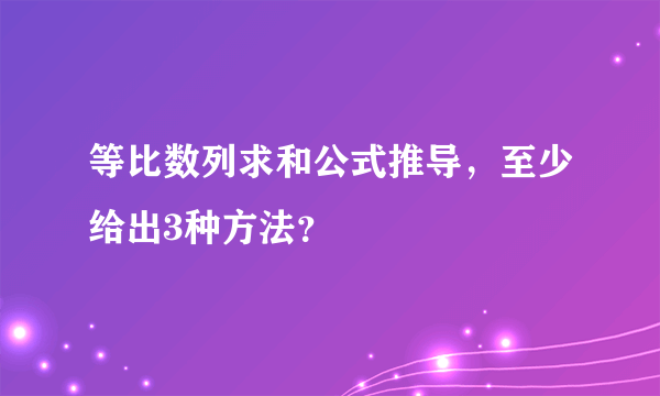 等比数列求和公式推导，至少给出3种方法？