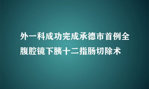 外一科成功完成承德市首例全腹腔镜下胰十二指肠切除术