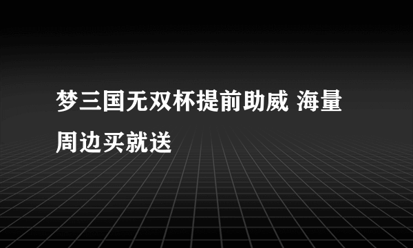 梦三国无双杯提前助威 海量周边买就送