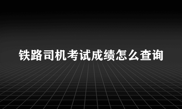 铁路司机考试成绩怎么查询