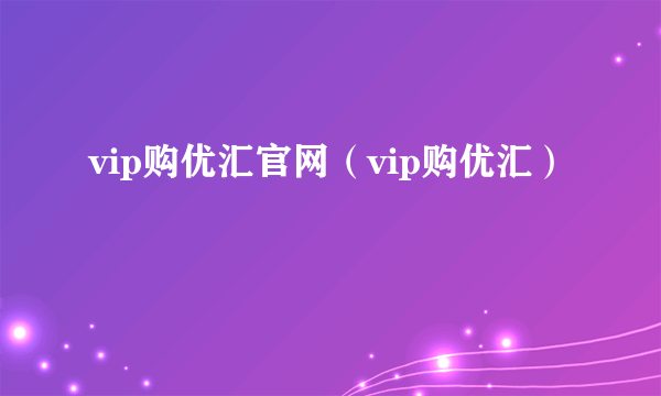 vip购优汇官网（vip购优汇）