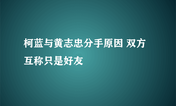 柯蓝与黄志忠分手原因 双方互称只是好友