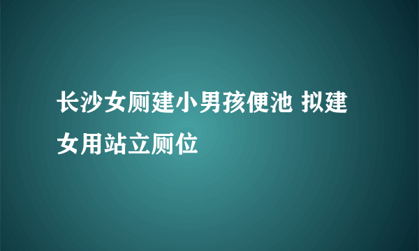 长沙女厕建小男孩便池 拟建女用站立厕位