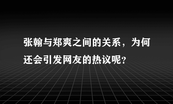 张翰与郑爽之间的关系，为何还会引发网友的热议呢？