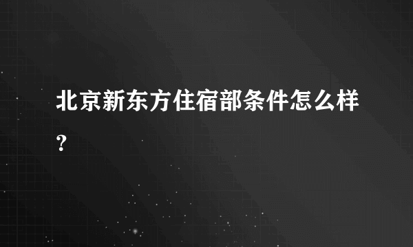 北京新东方住宿部条件怎么样？