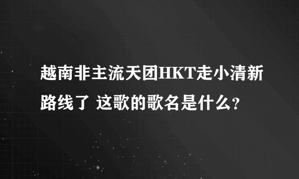 越南非主流天团HKT走小清新路线了 这歌的歌名是什么？