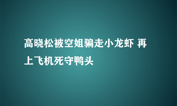 高晓松被空姐骗走小龙虾 再上飞机死守鸭头