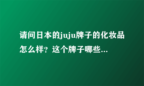 请问日本的juju牌子的化妆品怎么样？这个牌子哪些东西比较出名呢?这个牌子的卸妆产品怎么样？