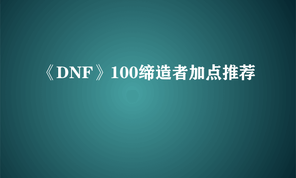 《DNF》100缔造者加点推荐