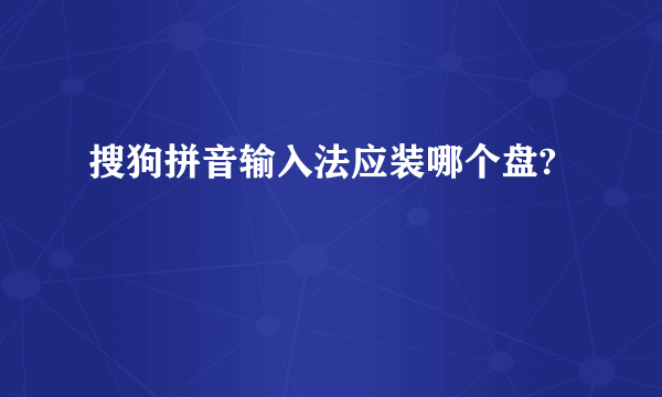 搜狗拼音输入法应装哪个盘?