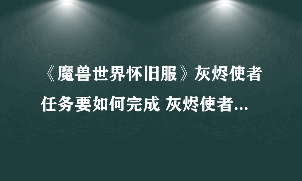 《魔兽世界怀旧服》灰烬使者任务要如何完成 灰烬使者任务完成攻略