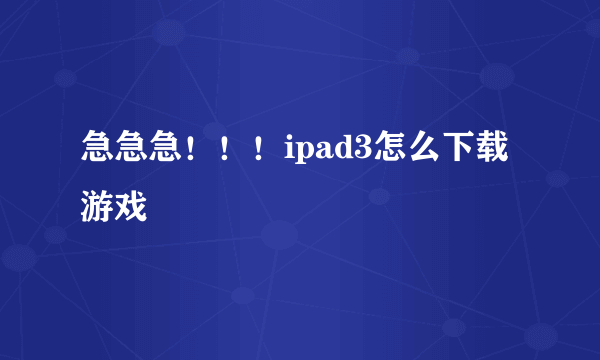 急急急！！！ipad3怎么下载游戏