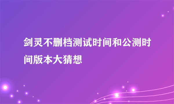 剑灵不删档测试时间和公测时间版本大猜想