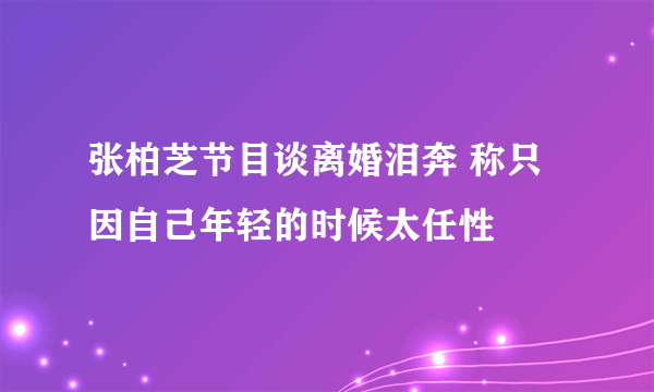 张柏芝节目谈离婚泪奔 称只因自己年轻的时候太任性