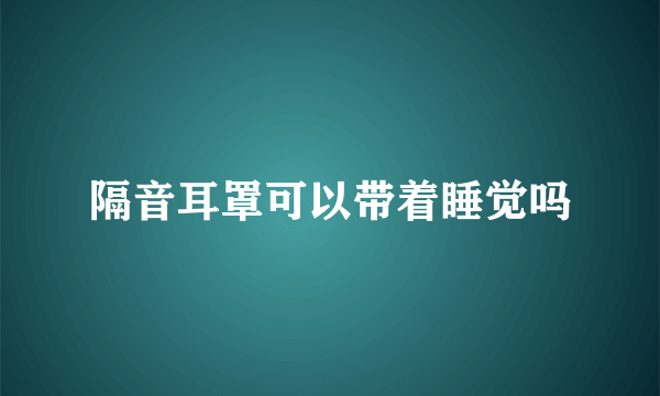 隔音耳罩可以带着睡觉吗