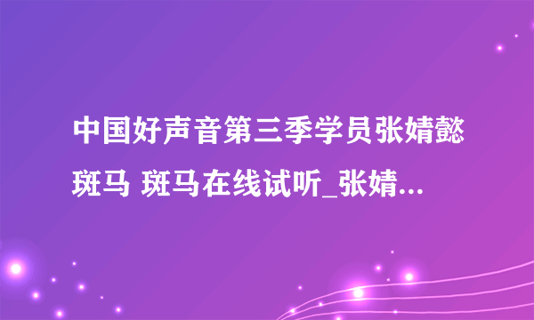 中国好声音第三季学员张婧懿斑马 斑马在线试听_张婧懿斑马斑马歌词-飞外网