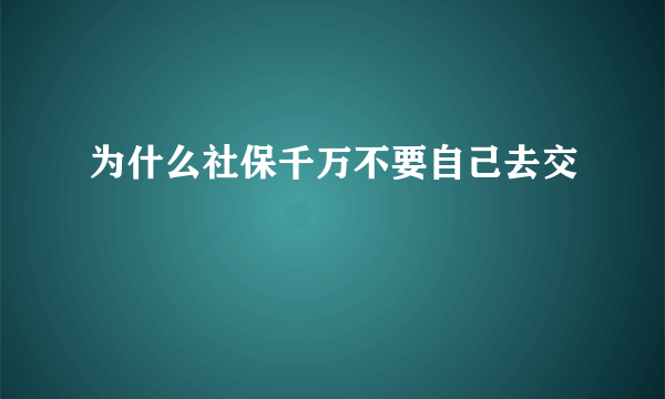 为什么社保千万不要自己去交