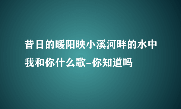 昔日的暖阳映小溪河畔的水中我和你什么歌-你知道吗