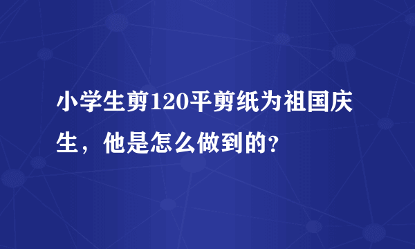 小学生剪120平剪纸为祖国庆生，他是怎么做到的？