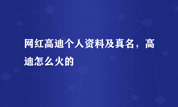 网红高迪个人资料及真名，高迪怎么火的