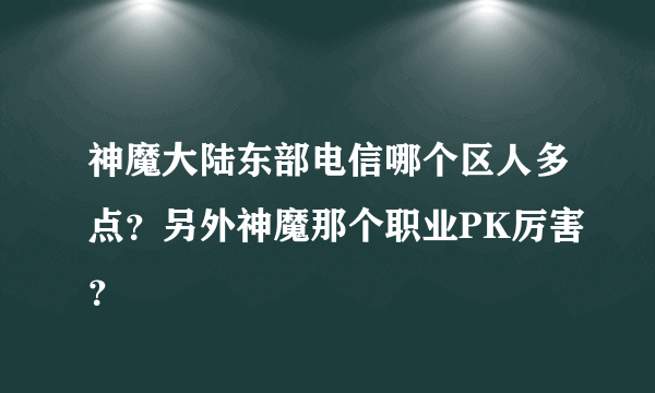 神魔大陆东部电信哪个区人多点？另外神魔那个职业PK厉害？