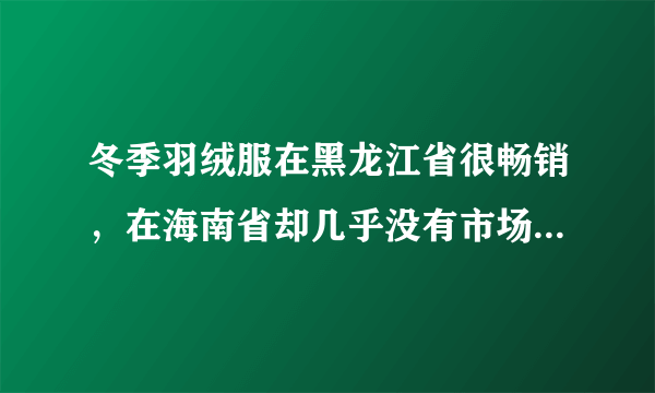 冬季羽绒服在黑龙江省很畅销，在海南省却几乎没有市场，主要影响因素是（　　）A. 纬度位置B. 海陆位置C. 地形特征D. 生产厂商