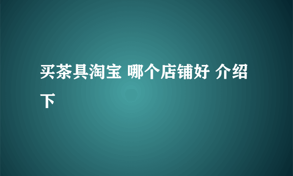 买茶具淘宝 哪个店铺好 介绍下