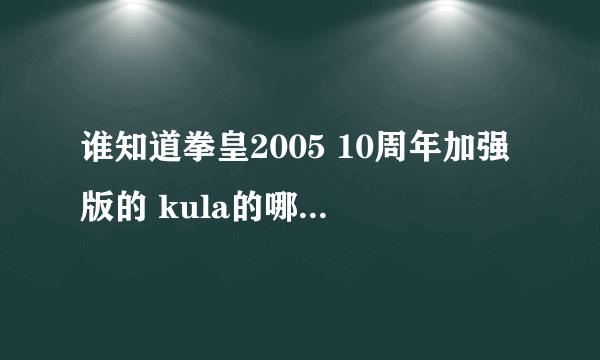 谁知道拳皇2005 10周年加强版的 kula的哪个招绝杀 就是发出很多影子的哪个怎么发出招